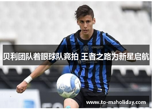 贝利团队着眼球队竞拍 王者之路为新星启航
