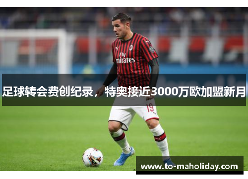 足球转会费创纪录，特奥接近3000万欧加盟新月